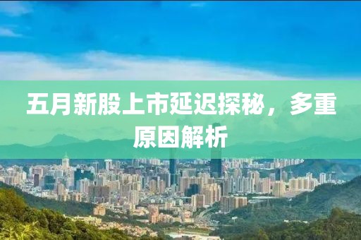 五月新股上市延迟探秘，多重原因解析