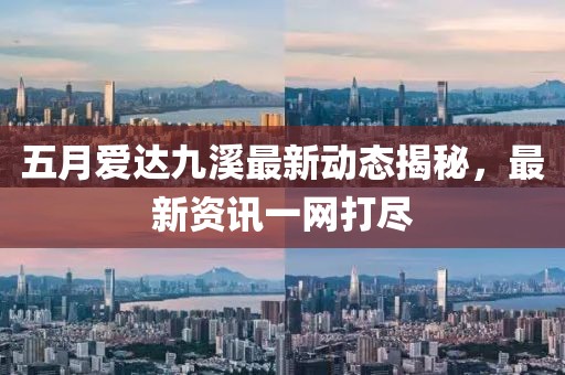 五月爱达九溪最新动态揭秘，最新资讯一网打尽