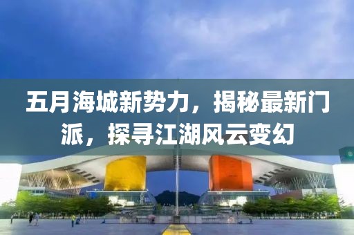 五月海城新势力，揭秘最新门派，探寻江湖风云变幻