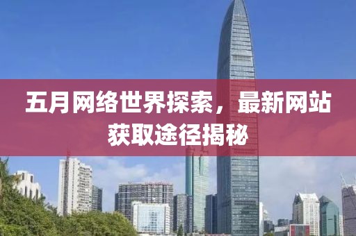 五月网络世界探索，最新网站获取途径揭秘