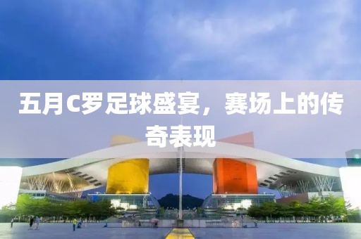 五月C罗足球盛宴，赛场上的传奇表现