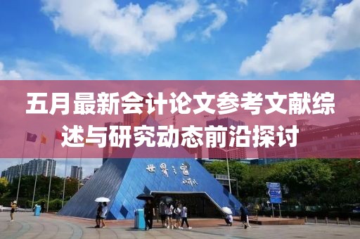 五月最新会计论文参考文献综述与研究动态前沿探讨