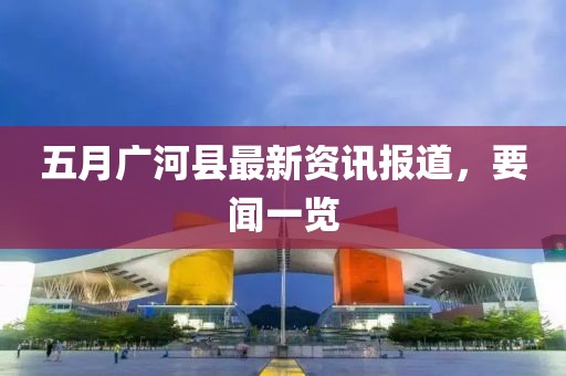 五月广河县最新资讯报道，要闻一览