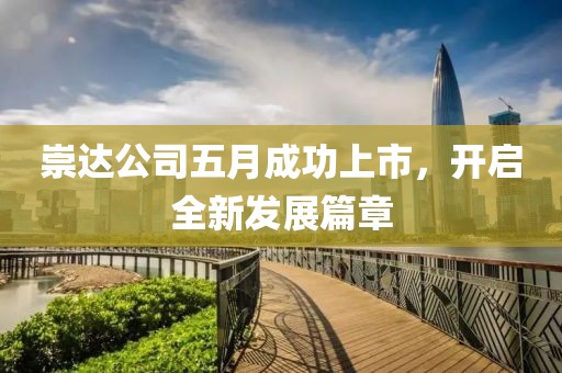 崇达公司五月成功上市，开启全新发展篇章
