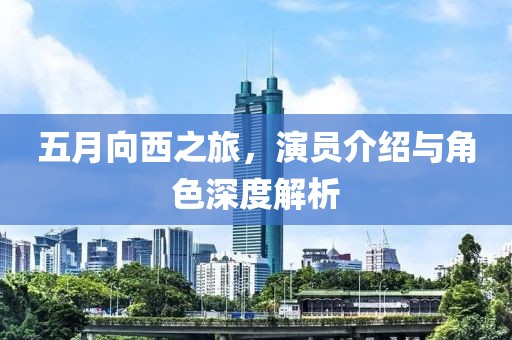 五月向西之旅，演员介绍与角色深度解析