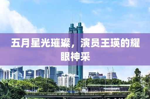五月星光璀璨，演员王瑛的耀眼神采