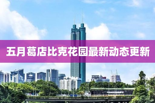 五月葛店比克花园最新动态更新