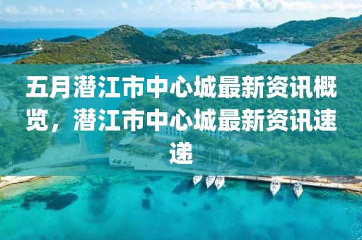 五月潜江市中心城最新资讯概览，潜江市中心城最新资讯速递