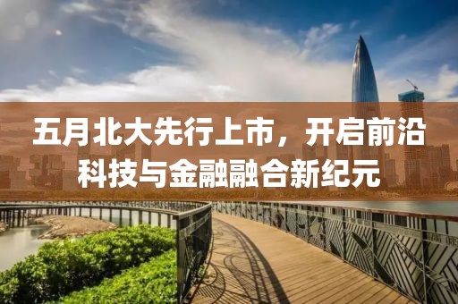 五月北大先行上市，开启前沿科技与金融融合新纪元