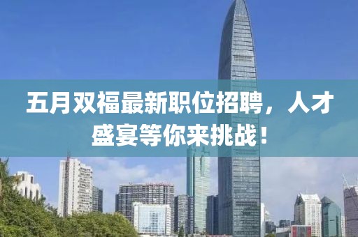五月双福最新职位招聘，人才盛宴等你来挑战！