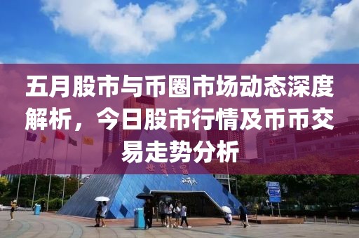 五月股市与币圈市场动态深度解析，今日股市行情及币币交易走势分析