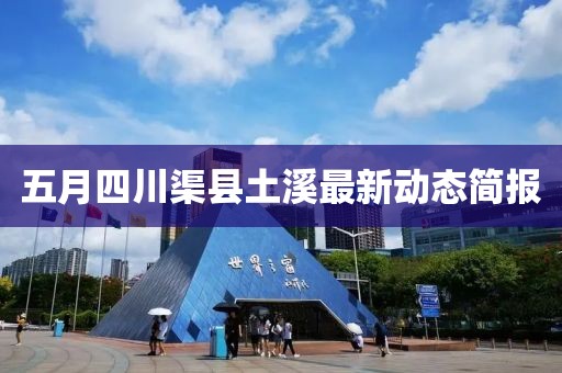 五月四川渠县土溪最新动态简报