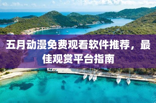 五月动漫免费观看软件推荐，最佳观赏平台指南