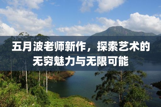 五月波老师新作，探索艺术的无穷魅力与无限可能
