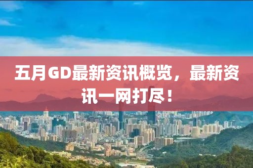 五月GD最新资讯概览，最新资讯一网打尽！