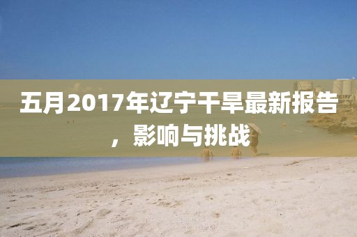 五月2017年辽宁干旱最新报告，影响与挑战
