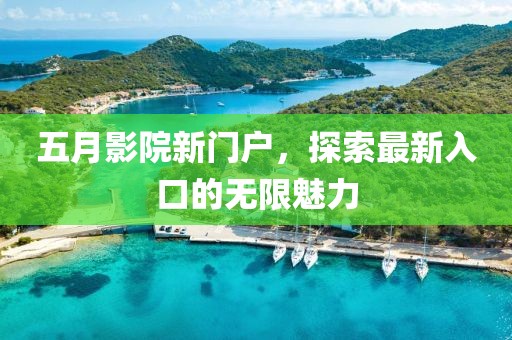 五月影院新门户，探索最新入口的无限魅力