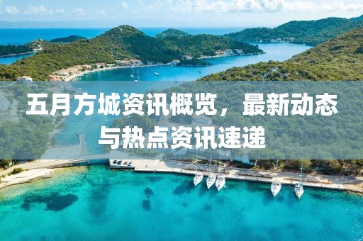 五月方城资讯概览，最新动态与热点资讯速递
