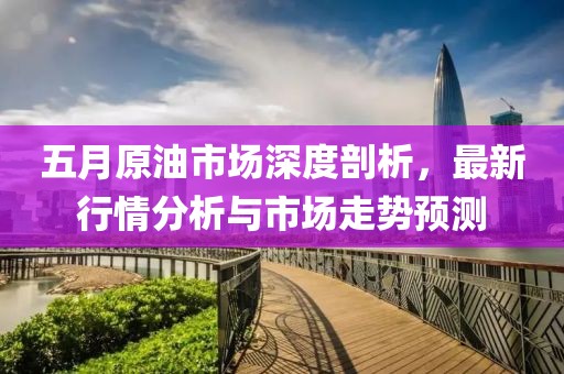 五月原油市场深度剖析，最新行情分析与市场走势预测
