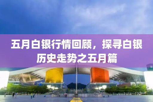 五月白银行情回顾，探寻白银历史走势之五月篇
