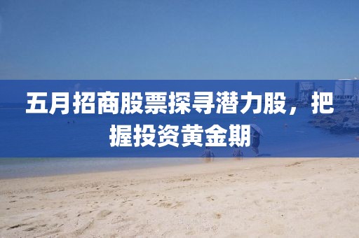 五月招商股票探寻潜力股，把握投资黄金期