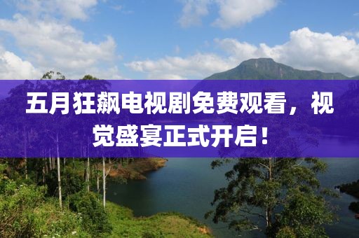 五月狂飙电视剧免费观看，视觉盛宴正式开启！