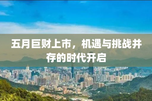 五月巨财上市，机遇与挑战并存的时代开启