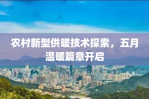 农村新型供暖技术探索，五月温暖篇章开启