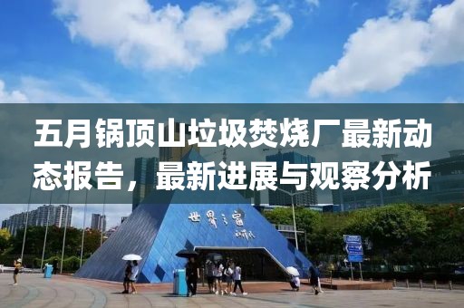 五月锅顶山垃圾焚烧厂最新动态报告，最新进展与观察分析