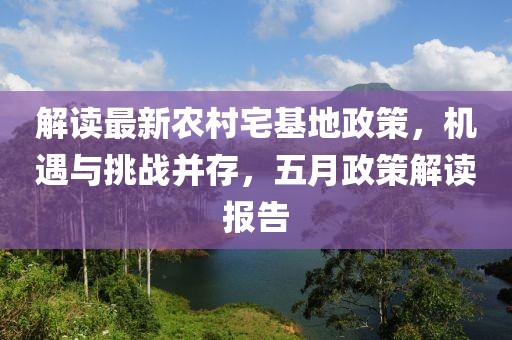 解读最新农村宅基地政策，机遇与挑战并存，五月政策解读报告