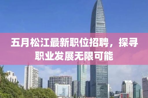 五月松江最新职位招聘，探寻职业发展无限可能