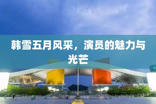 韩雪五月风采，演员的魅力与光芒