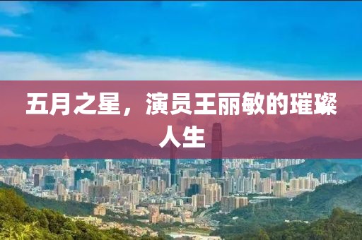 五月之星，演员王丽敏的璀璨人生