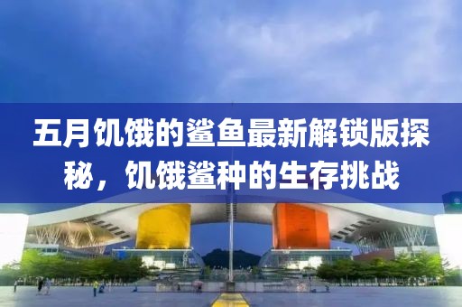 五月饥饿的鲨鱼最新解锁版探秘，饥饿鲨种的生存挑战