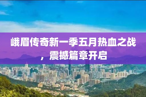 峨眉传奇新一季五月热血之战，震撼篇章开启
