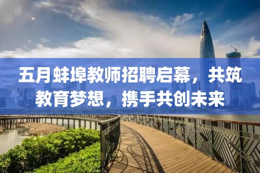 五月蚌埠教师招聘启幕，共筑教育梦想，携手共创未来
