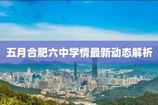 五月合肥六中学情最新动态解析