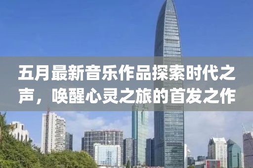 五月最新音乐作品探索时代之声，唤醒心灵之旅的首发之作