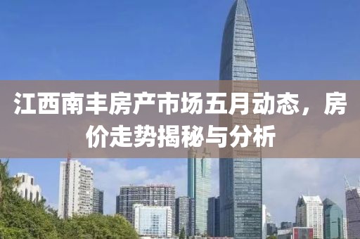 江西南丰房产市场五月动态，房价走势揭秘与分析