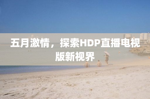 五月激情，探索HDP直播电视版新视界