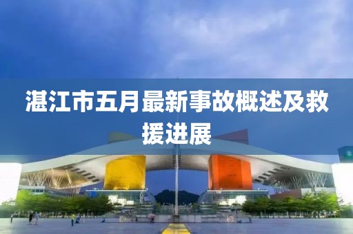 湛江市五月最新事故概述及救援进展