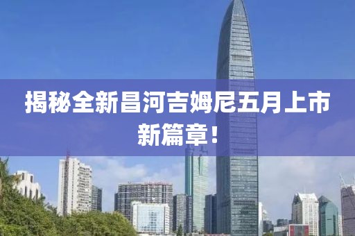 揭秘全新昌河吉姆尼五月上市新篇章！