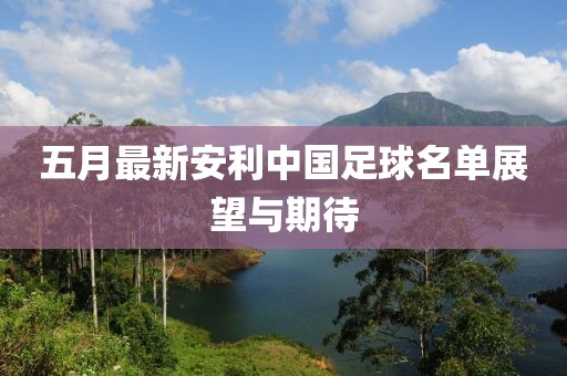 五月最新安利中国足球名单展望与期待