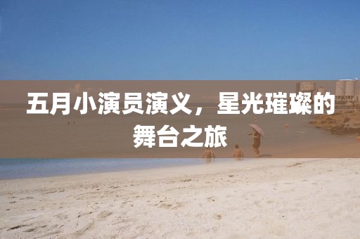 五月小演员演义，星光璀璨的舞台之旅