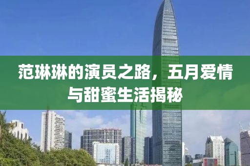 范琳琳的演员之路，五月爱情与甜蜜生活揭秘