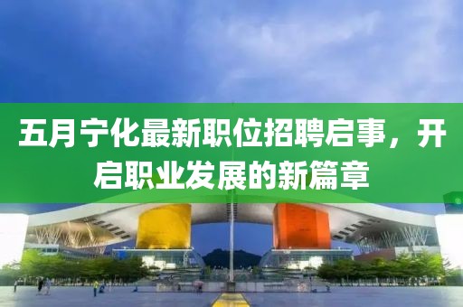 五月宁化最新职位招聘启事，开启职业发展的新篇章