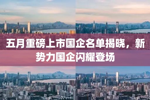 五月重磅上市国企名单揭晓，新势力国企闪耀登场