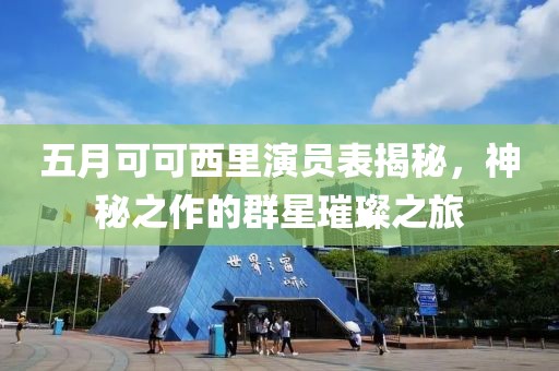 五月可可西里演员表揭秘，神秘之作的群星璀璨之旅
