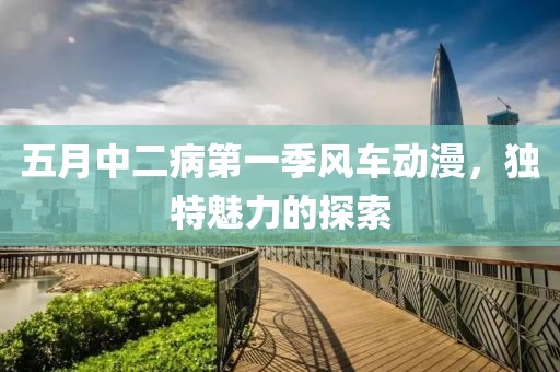 五月中二病第一季风车动漫，独特魅力的探索