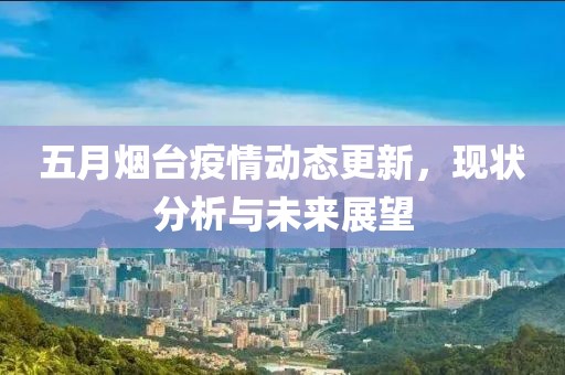 五月烟台疫情动态更新，现状分析与未来展望
